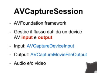 AVCaptureSession
• AVFoundation.framework
• Gestire il flusso dati da un device
AV input e output
• Input: AVCaptureDeviceInput
• Output: AVCaptureMovieFileOutput
• Audio e/o video
 