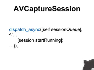 AVCaptureSession
dispatch_async([self sessionQueue],
^{…
[session startRunning];
…});
 