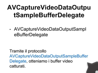 AVCaptureVideoDataOutpu
tSampleBufferDelegate
• AVCaptureVideoDataOutputSampl
eBufferDelegate
Tramite il protocollo
AVCaptureVideoDataOutputSampleBuffer
Delegate, otteniamo i buffer video
catturati.
 