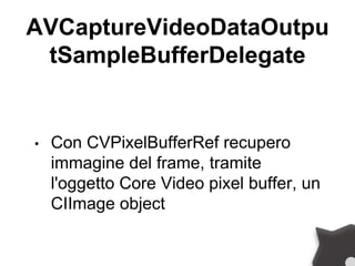 AVCaptureVideoDataOutpu
tSampleBufferDelegate
• Con CVPixelBufferRef recupero
immagine del frame, tramite
l'oggetto Core Video pixel buffer, un
CIImage object
 