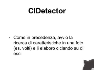 CIDetector
• Come in precedenza, avvio la
ricerca di caratteristiche in una foto
(es. volti) e li elaboro ciclando su di
essi
 