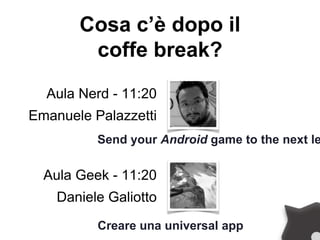 Cosa c’è dopo il
coffe break?
Aula Nerd - 11:20
Emanuele Palazzetti
Send your Android game to the next le
Creare una universal app
Aula Geek - 11:20
Daniele Galiotto
 