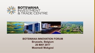 BOTSWANA INNOVATION FORUM
Brussels, Belgium
26 MAY 2017
Moemedi Mokgosi
 