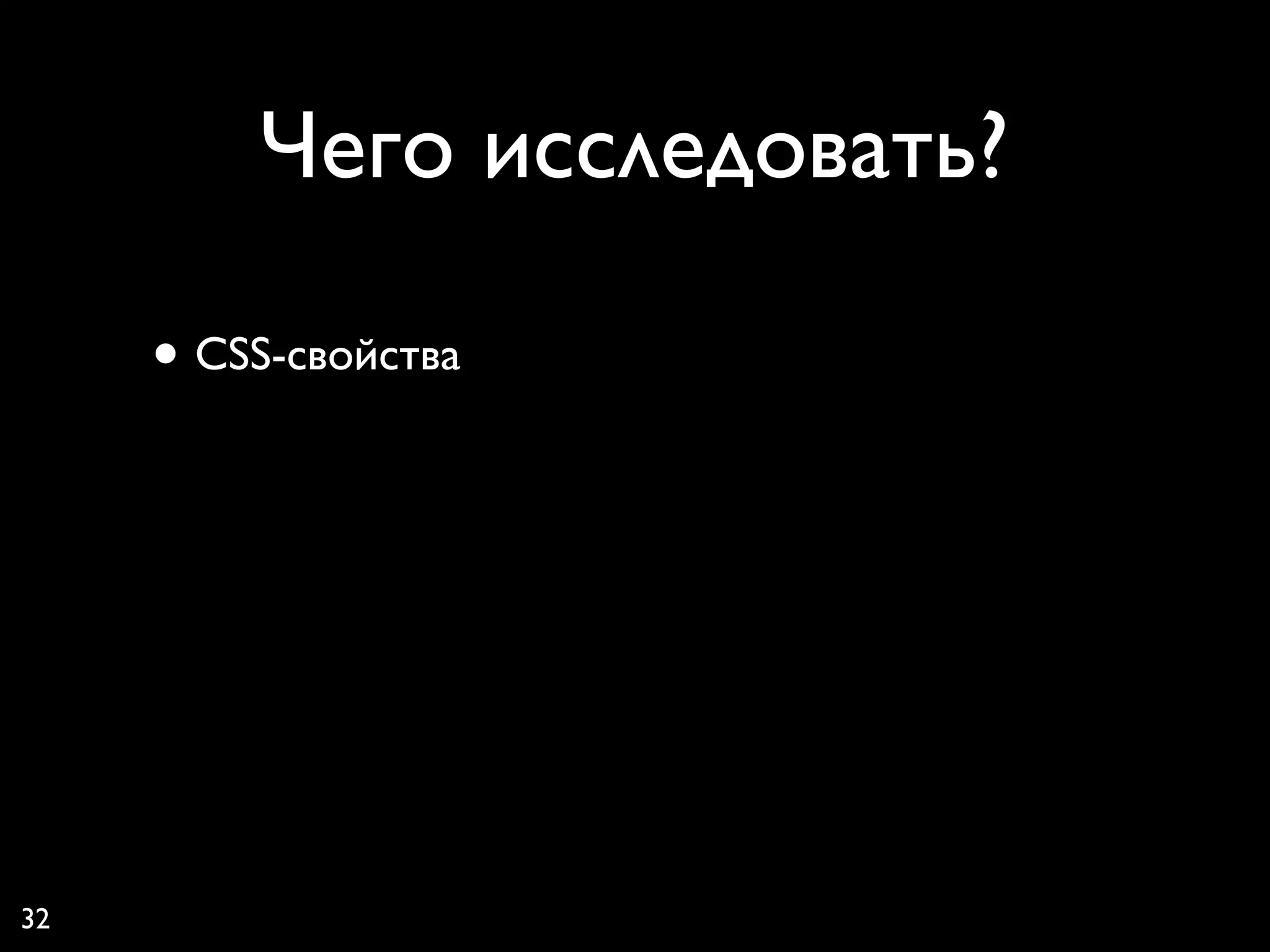 Чего исследовать?

     • CSS-свойства




32
 