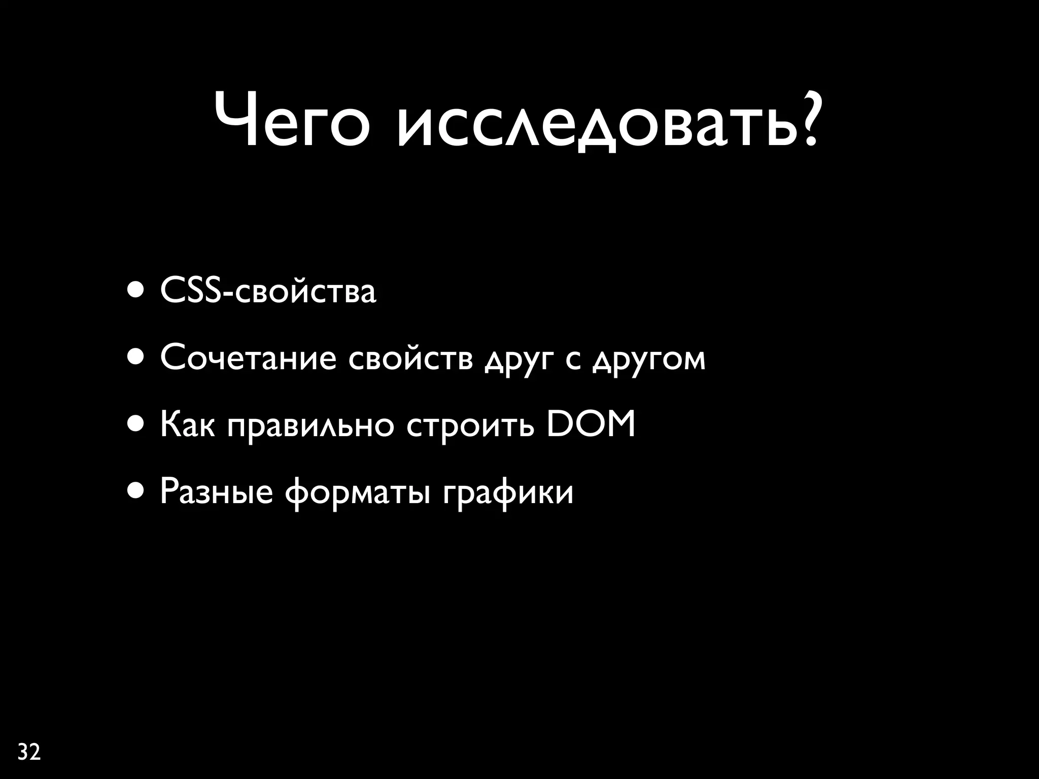 Чего исследовать?

     • CSS-свойства
     • Сочетание свойств друг с другом
     • Как правильно строить DOM
     • Разные форматы графики


32
 