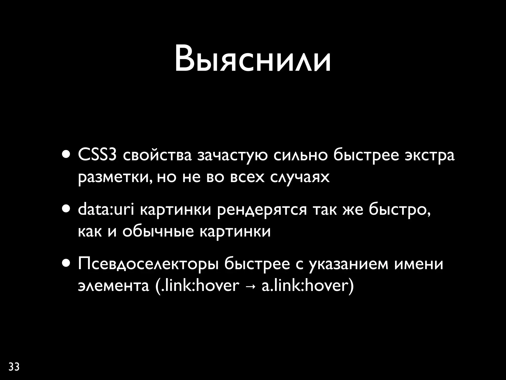Выяснили

     • CSS3 свойства зачастую сильно быстрее экстра
       разметки, но не во всех случаях
     • data:uri картинки рендерятся так же быстро,
       как и обычные картинки
     • Псевдоселекторы быстрее с указанием имени
       элемента (.link:hover → a.link:hover)



33
 