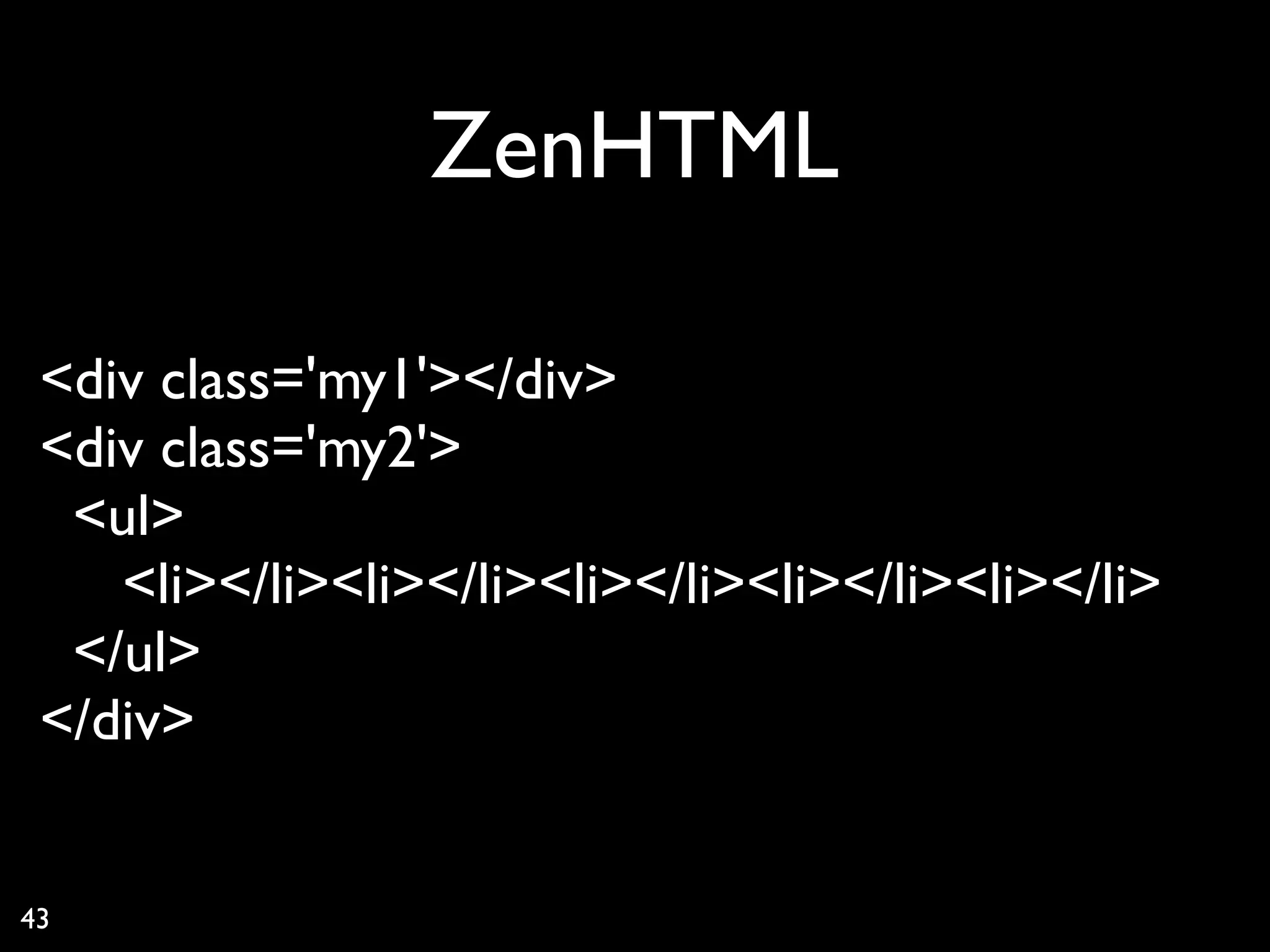 ZenHTML

 <div class='my1'></div>
 <div class='my2'>
  <ul>
    <li></li><li></li><li></li><li></li><li></li>
  </ul>
 </div>


43
 