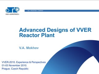 Advanced Designs of VVER
Reactor Plant
V.A. Mokhov
VVER-2010. Experience & Perspectives
01-03 November 2010.
Prague. Czech Republic
 