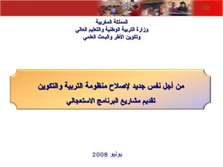 يونيو  2008   المملكة المغربية وزارة التربية الوطنية والتعليم العالي وتكوين الأطر والبحث العلمي من أجل نفس جديد لإصلاح منظومة التربية والتكوين تقديم مشاريع البرنامج الاستعجالي 