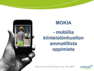 MOKIA
            - mobiilia
       kiinteistönhuollon
          ammatillista
            oppimista


Päivi Vuorihuhta & Esko Lius 20.4.2012
 