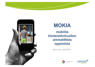 MOKIA mobiilia kiinteistönhuollon ammatillistaoppimista Esko Lius  30.9.2011 