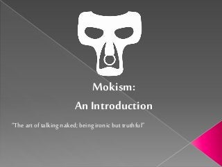 Mokism:
An Introduction
“The art of talkingnaked;being ironic but truthful”
 
