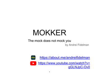 MOKKER
The mock does not mock you
by Andrei Fidelman
1
https://about.me/andreifidelman
https://www.youtube.com/watch?v=
gGLNJpC-Ov0
 
