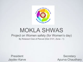 MOKLA SHWAS
Project on Women safety (for Women’s day)
By Rotaract Club of Panvel (Dist 3131, Zone - 1)
Secretary
Apurva Chaudhary
President
Jaydev Karve
 