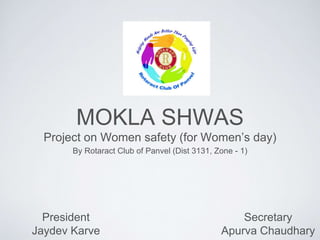 MOKLA SHWAS
Project on Women safety (for Womens day)
By Rotaract Club of Panvel (Dist 3131, Zone - 1)
Secretary
Apurva Chaudhary
President
Jaydev Karve
 
