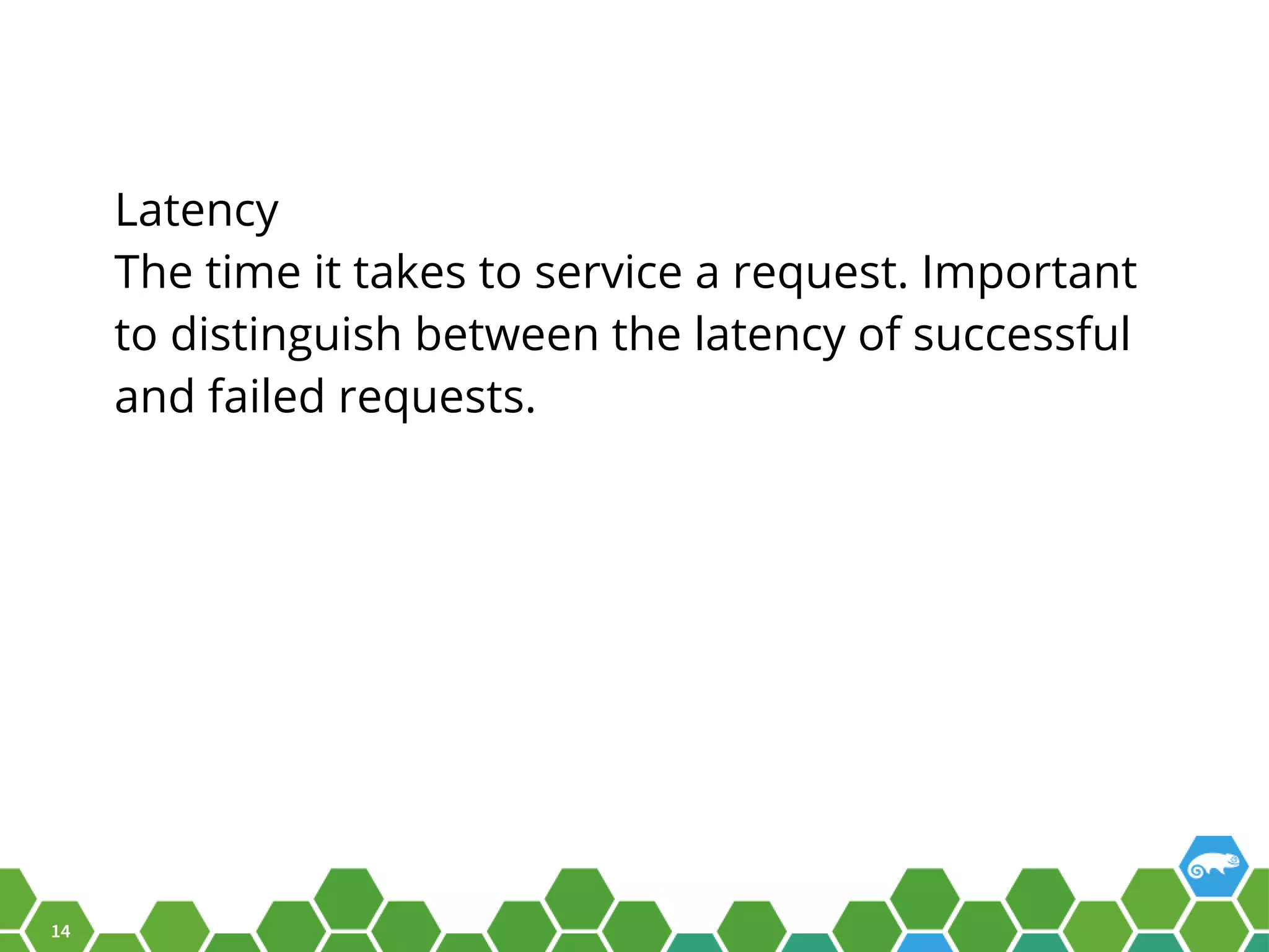 14 Latency The time it takes to service a request. Important to distinguish between the latency of successful and failed requests. 