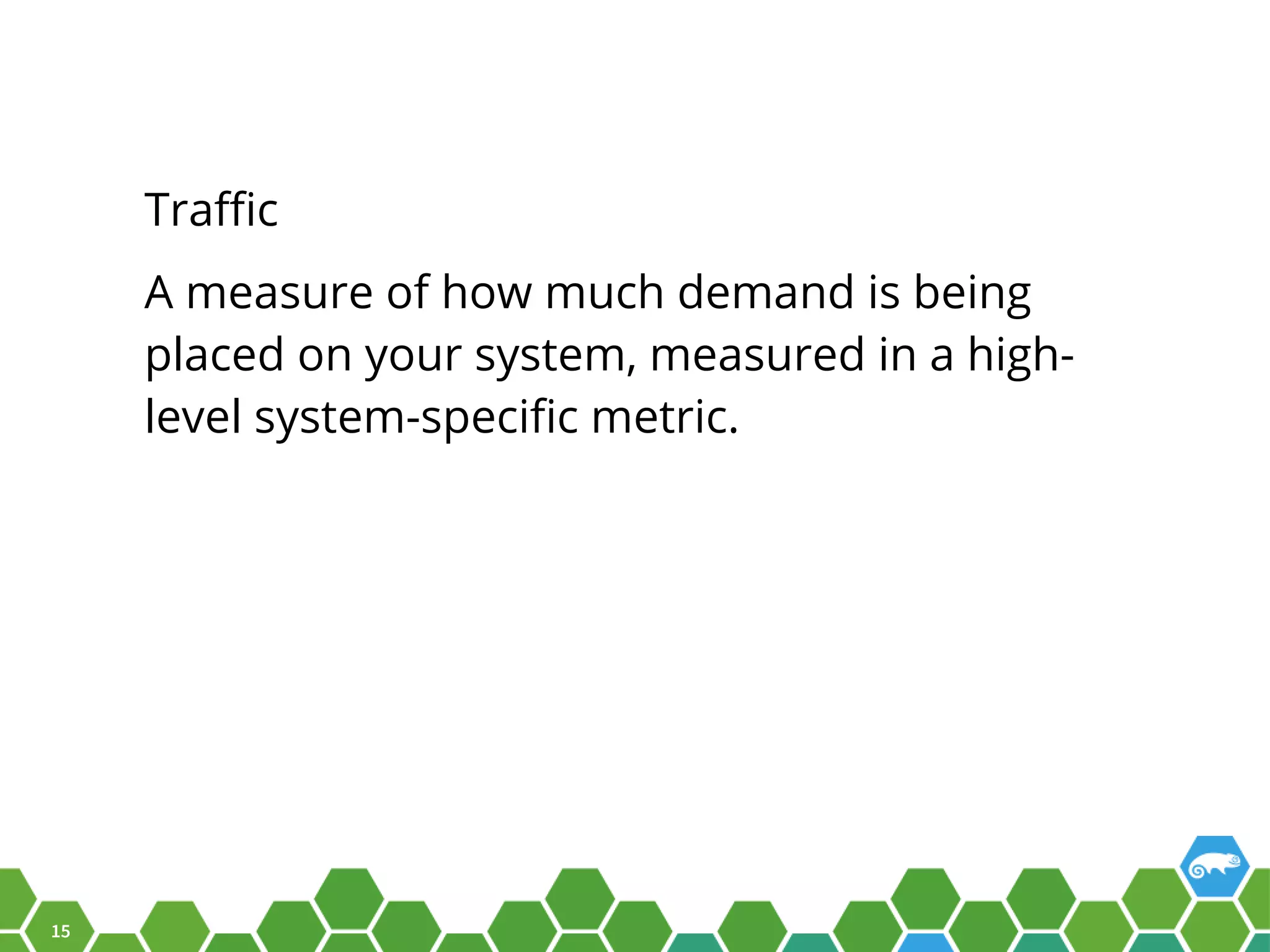 15 Traffic A measure of how much demand is being placed on your system, measured in a high- level system-specific metric. 