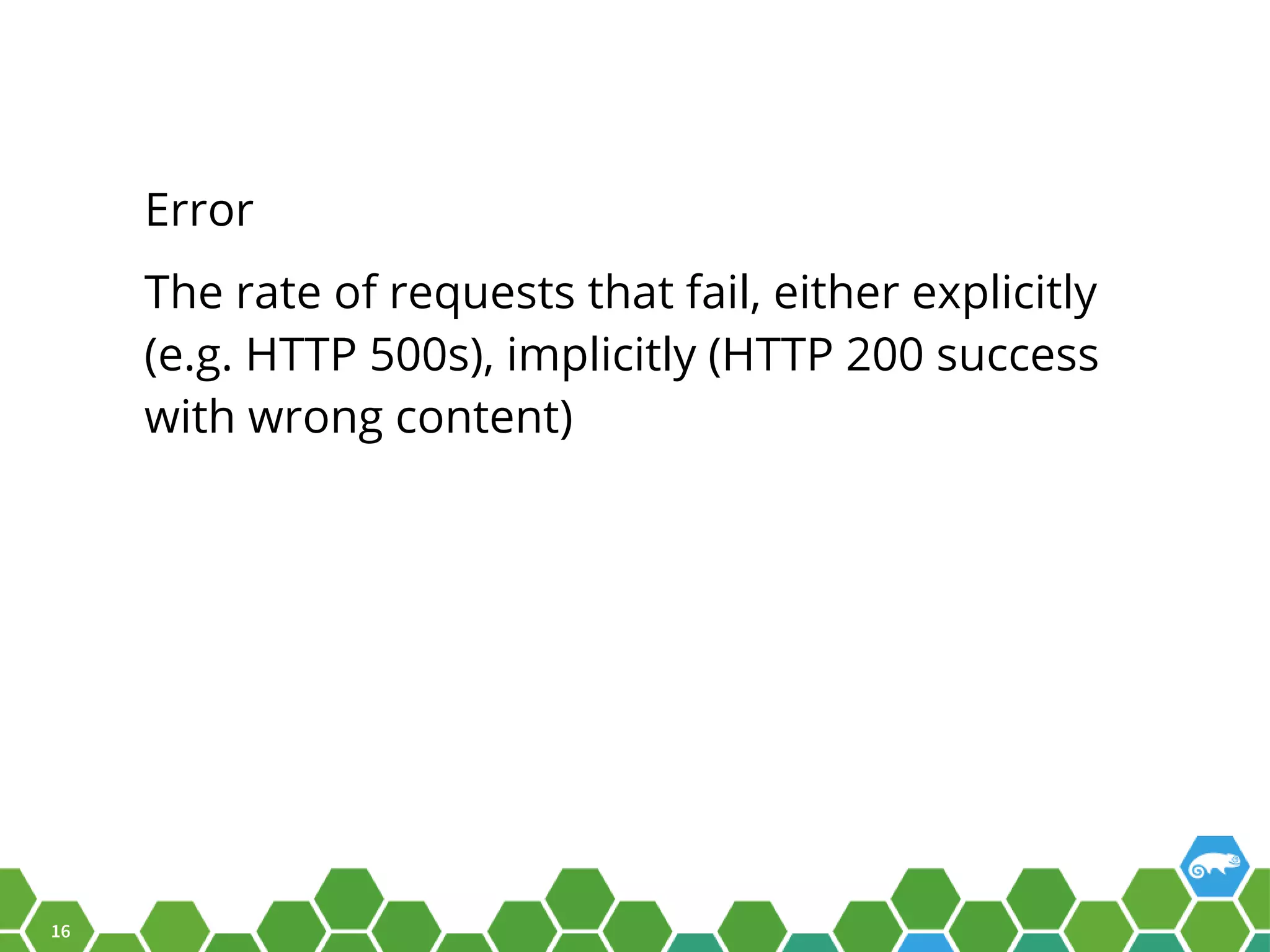 16 Error The rate of requests that fail, either explicitly (e.g. HTTP 500s), implicitly (HTTP 200 success with wrong content) 