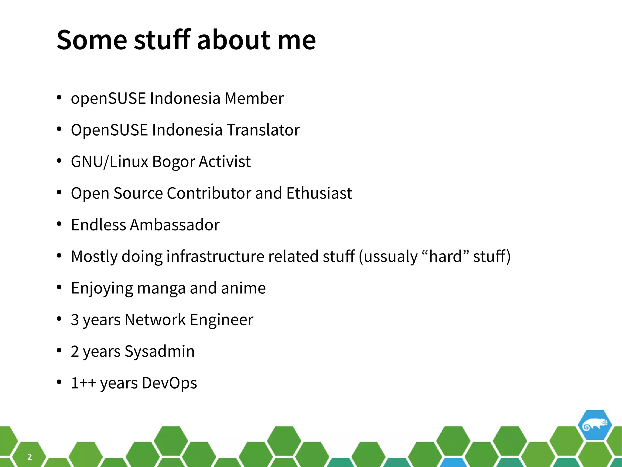 2 Some stuff about me ● openSUSE Indonesia Member ● OpenSUSE Indonesia Translator ● GNU/Linux Bogor Activist ● Open Source Contributor and Ethusiast ● Endless Ambassador ● Mostly doing infrastructure related stuff (ussualy “hard” stuff) ● Enjoying manga and anime ● 3 years Network Engineer ● 2 years Sysadmin ● 1++ years DevOps 