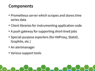 20
Components
●
Prometheus server which scrapes and stores time
series data
●
Client libraries for instrumenting applicati...