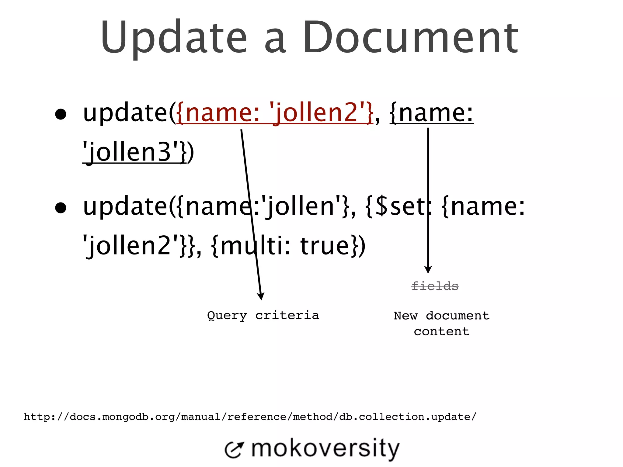 Update a Document 
• update({name: 'jollen2'}, {name: 
'jollen3'}) 
• update({name:'jollen'}, {$set: {name: 
'jollen2'}}, {multi: true}) 
Query criteria 
fields 
New document ! 
content 
http://docs.mongodb.org/manual/reference/method/db.collection.update/ 
 