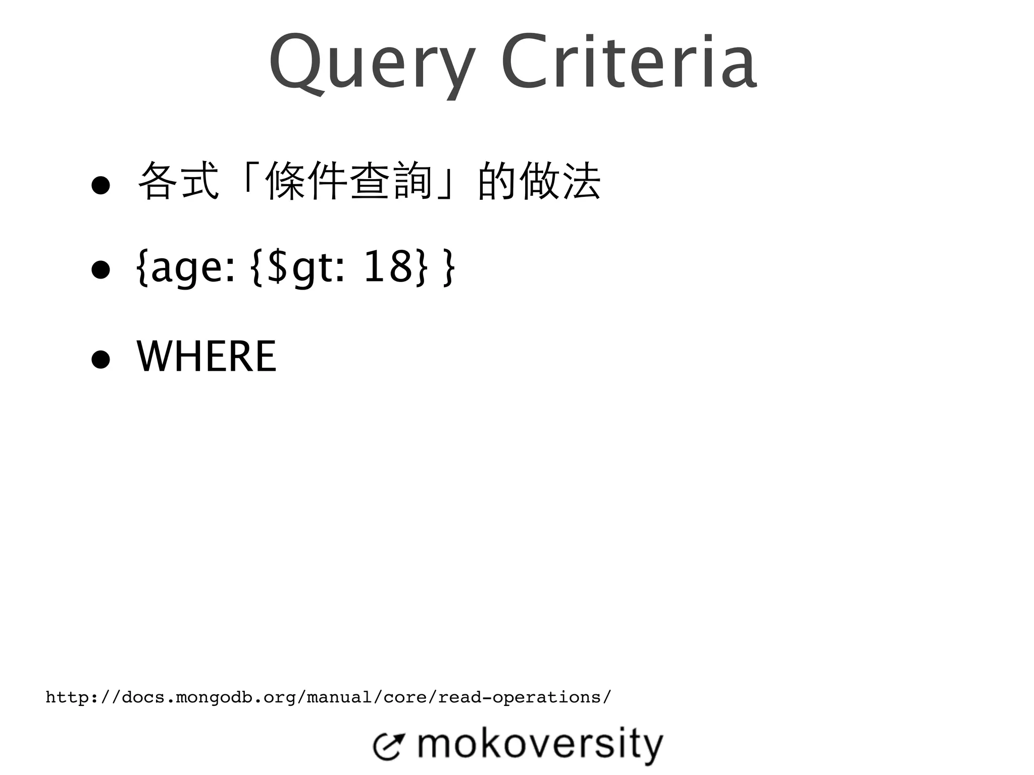 Query Criteria 
• 各式「條件查詢」的做法 
• {age: {$gt: 18} } 
• WHERE 
http://docs.mongodb.org/manual/core/read-operations/ 
 
