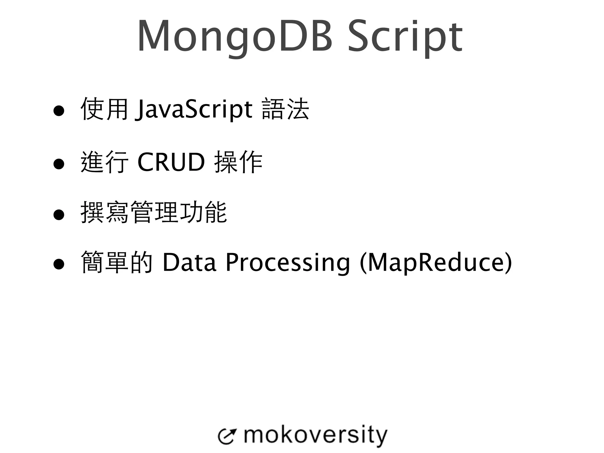 MongoDB Script 
• 使⽤用 JavaScript 語法 
• 進⾏行 CRUD 操作 
• 撰寫管理功能 
• 簡單的 Data Processing (MapReduce) 
 