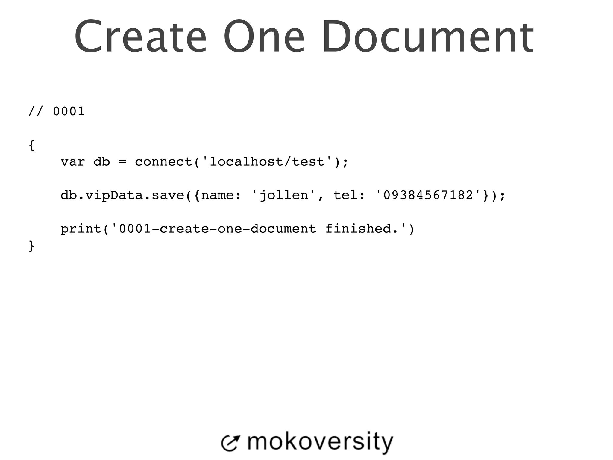 Create One Document 
// 0001! 
! 
{! 
var db = connect('localhost/test');! 
! 
db.vipData.save({name: 'jollen', tel: '09384567182'});! 
! 
print('0001-create-one-document finished.')! 
} 
 