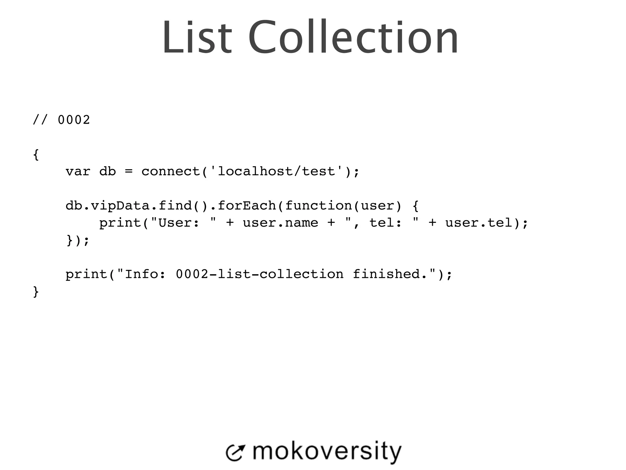 List Collection 
// 0002! 
! 
{! 
var db = connect('localhost/test');! 
! 
db.vipData.find().forEach(function(user) {! 
print("User: " + user.name + ", tel: " + user.tel);! 
});! 
! 
print("Info: 0002-list-collection finished.");! 
}! 
 