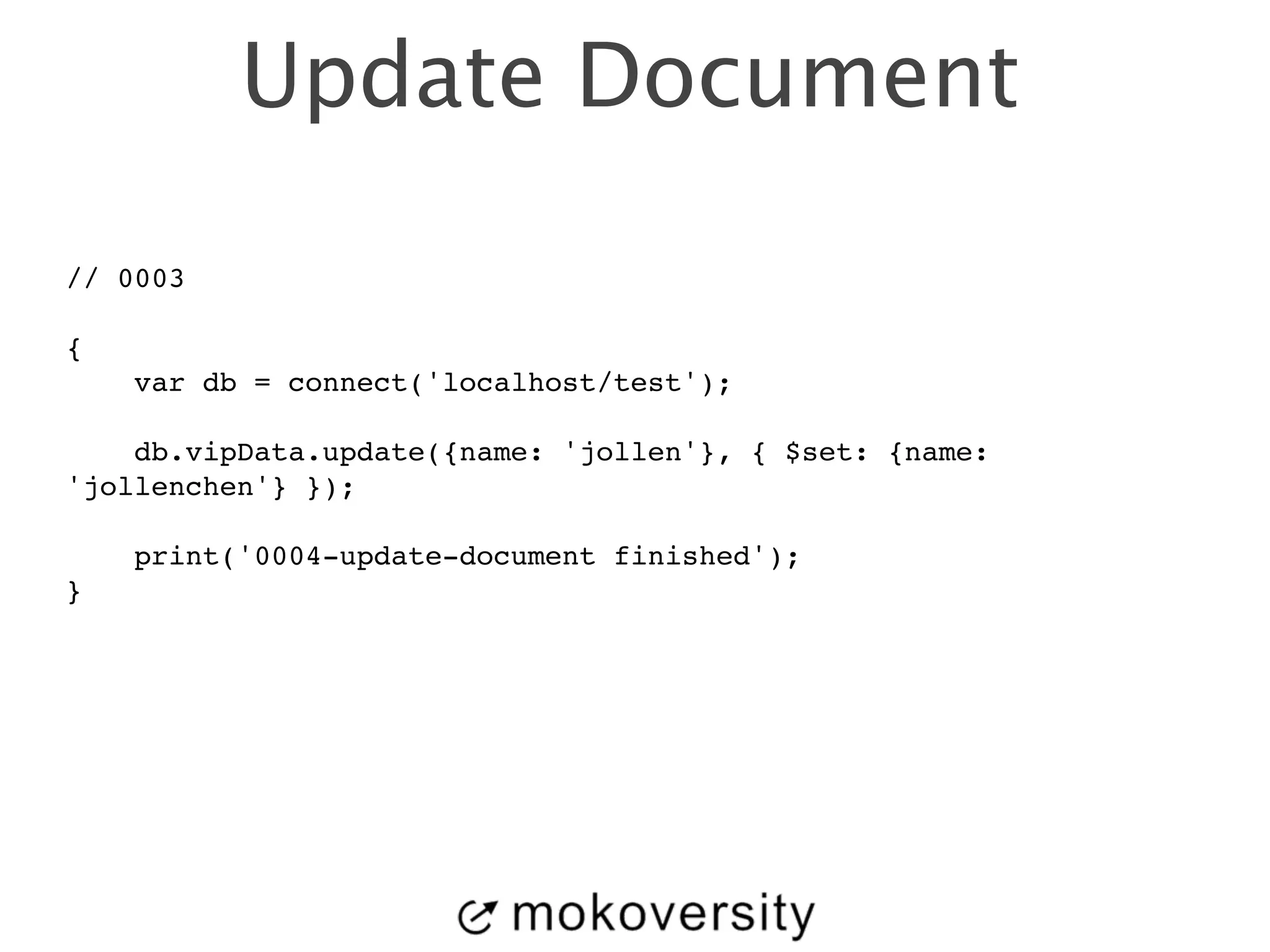 Update Document 
// 0003! 
! 
{! 
var db = connect('localhost/test');! 
! 
db.vipData.update({name: 'jollen'}, { $set: {name: 
'jollenchen'} });! 
! 
print('0004-update-document finished');! 
} 
 