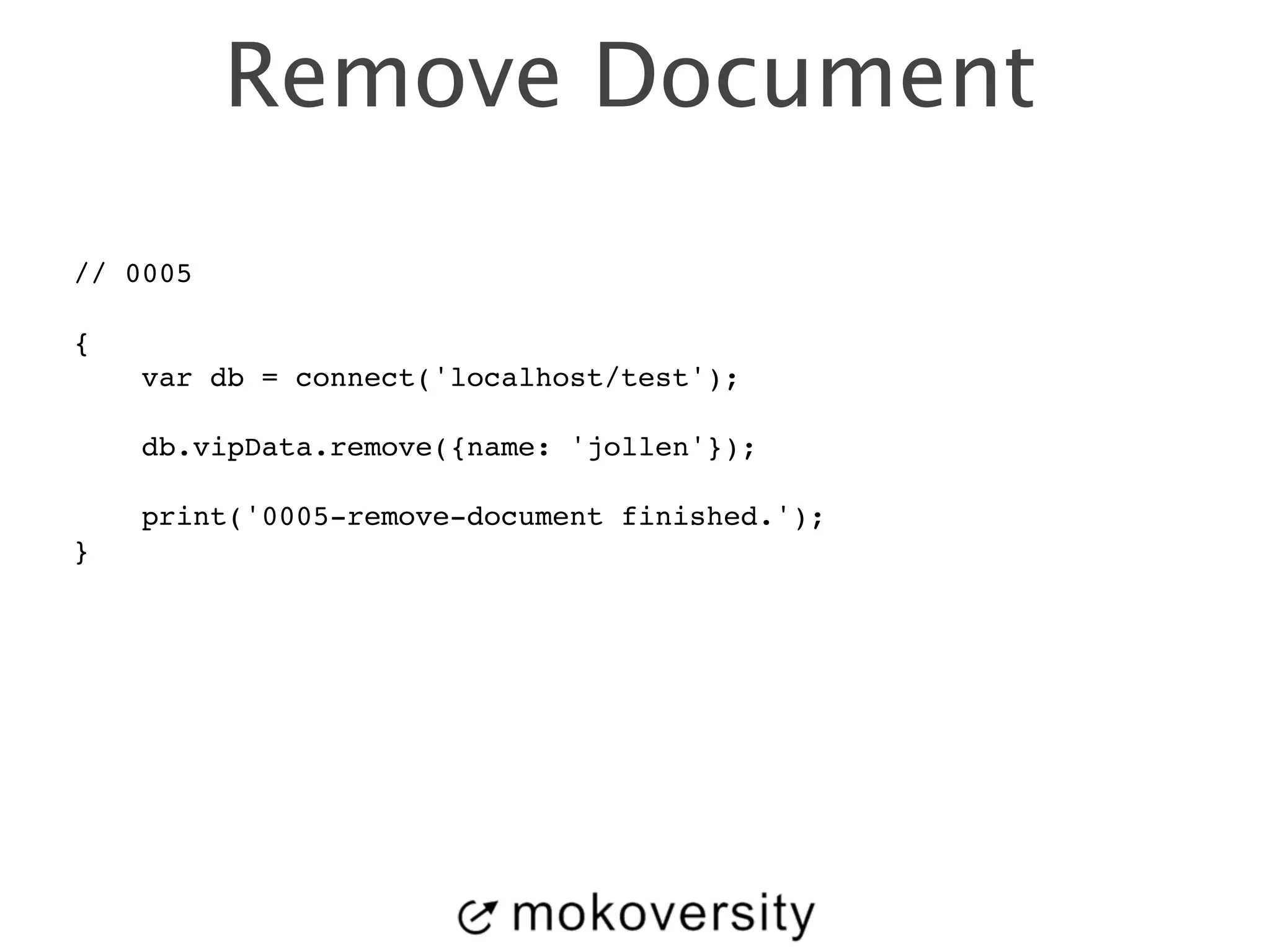 Remove Document 
// 0005! 
! 
{! 
var db = connect('localhost/test');! 
! 
db.vipData.remove({name: 'jollen'});! 
! 
print('0005-remove-document finished.');! 
} 
 