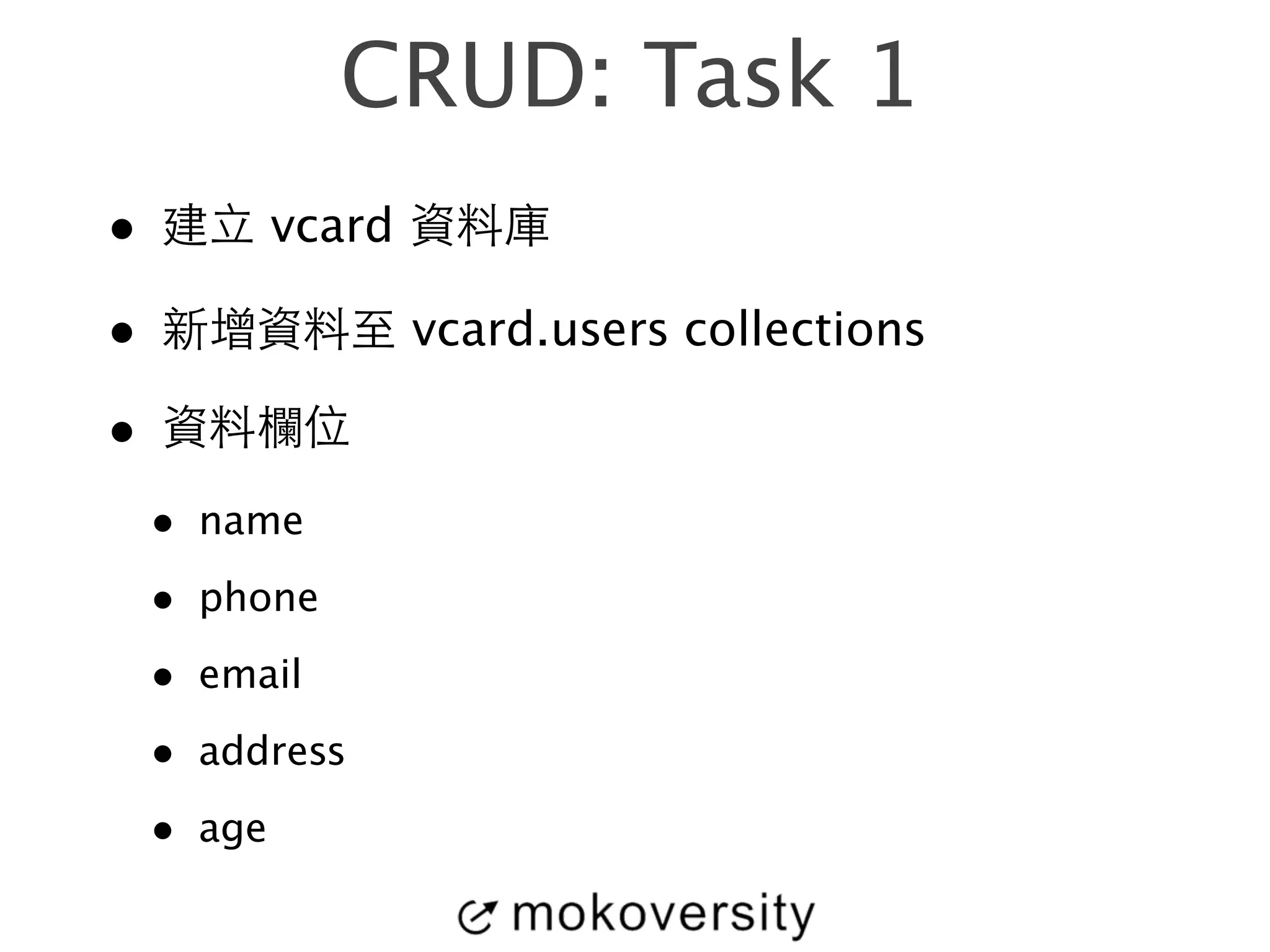 CRUD: Task 1 
• 建⽴立 vcard 資料庫 
• 新增資料⾄至 vcard.users collections 
• 資料欄位 
• name 
• phone 
• email 
• address 
• age 
 