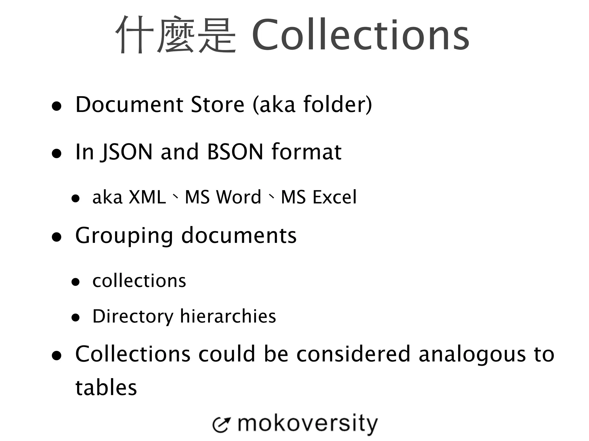 什麼是 Collections 
• Document Store (aka folder) 
• In JSON and BSON format 
• aka XML、MS Word、MS Excel 
• Grouping documents 
• collections 
• Directory hierarchies 
• Collections could be considered analogous to 
tables 
 
