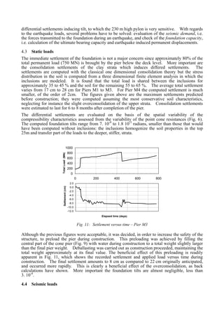 differential settlements inducing tilt, to which the 230 m high pylon is very sensitive. With regards
to the earthquake loads, several problems have to be solved: evaluation of the seismic demand, i.e.
the forces transmitted to the foundation during an earthquake, and check of the foundation capacity,
i.e. calculation of the ultimate bearing capacity and earthquake induced permanent displacements.
4.3 Static loads
The immediate settlement of the foundation is not a major concern since approximately 80% of the
total permanent load (750 MN) is brought by the pier below the deck level. More important are
the consolidation settlements of the clay strata which induces differed settlements. The
settlements are computed with the classical one dimensional consolidation theory but the stress
distribution in the soil is computed from a three dimensional finite element analysis in which the
inclusions are modeled. It is found that the total load is shared between the inclusions for
approximately 35 to 45 % and the soil for the remaining 55 to 65 %. The average total settlement
varies from 17 cm to 28 cm for Piers M1 to M3. For Pier M4 the computed settlement is much
smaller, of the order of 2cm. The figures given above are the maximum settlements predicted
before construction; they were computed assuming the most conservative soil characteristics,
neglecting for instance the slight overconsolidation of the upper strata. Consolidation settlements
were estimated to last for 6 to 8 months after completion of the pier.
The differential settlements are evaluated on the basis of the spatial variability of the
compressibility characteristics assessed from the variability of the point cone resistances (Fig. 6).
The computed foundation tilts range from 7. 10-4
to 1.8 10-3
radians, smaller than those that would
have been computed without inclusions: the inclusions homogenize the soil properties in the top
25m and transfer part of the loads to the deeper, stiffer, strata.
0
200
400
600
800
1000
0 200 400 600 800
Fréquence (Hz)
TotalLoad(MN)
-12.0
-10.0
-8.0
-6.0
-4.0
-2.0
0.0
2.0
Elapsed time (days)
Settlement(cm)
Fig. 11: Settlement versus time – Pier M3
Although the previous figures were acceptable, it was decided, in order to increase the safety of the
structure, to preload the pier during construction. This preloading was achieved by filling the
central part of the cone pier (Fig. 9) with water during construction to a total weight slightly larger
than the final pier weight. Deballasting was carried out as construction proceeded, maintaining the
total weight approximately at its final value. The beneficial effect of this preloading is readily
apparent in Fig. 11, which shows the recorded settlement and applied load versus time during
construction. The final settlement amounts to 8 cm as compared to 22 cm originally anticipated,
and occurred more rapidly. This is clearly a beneficial effect of the overconsolidation, as back
calculations have shown. More important the foundation tilts are almost negligible, less than
3. 10-4
.
4.4 Seismic loads
 