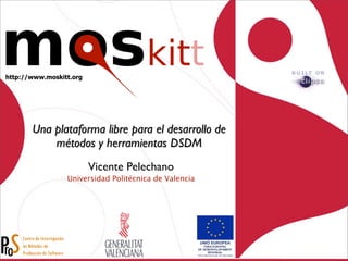 http://www.moskitt.org




       Una plataforma libre para el desarrollo de
           métodos y herramientas DSDM
                         Vicente Pelechano
                 Universidad Politécnica de Valencia
 