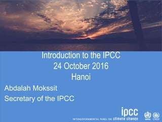 Introduction to the IPCC
24 October 2016
Hanoi
Abdalah Mokssit
Secretary of the IPCC
 
