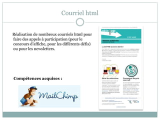 Courriel html
Réalisation de nombreux courriels html pour
faire des appels à participation (pour le
concours d’affiche, pour les différents défis)
ou pour les newsletters.
Compétences acquises :
 