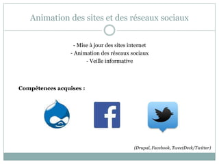 Animation des sites et des réseaux sociaux
- Mise à jour des sites internet
- Animation des réseaux sociaux
- Veille informative
Compétences acquises :
(Drupal, Facebook, TweetDeck/Twitter)
 