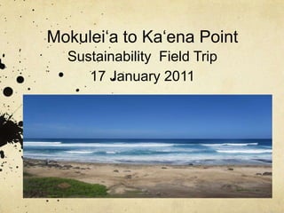 Mokulei‘a to Ka‘ena PointSustainability  Field Trip17 January 2011 