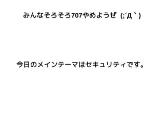 みんなそろそろ707やめようぜ (;´Д｀)
今日のメインテーマはセキュリティです。
 