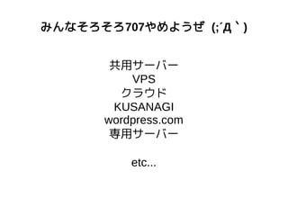 みんなそろそろ707やめようぜ (;´Д｀)
共用サーバー
VPS
クラウド
KUSANAGI
wordpress.com
専用サーバー
etc...
 