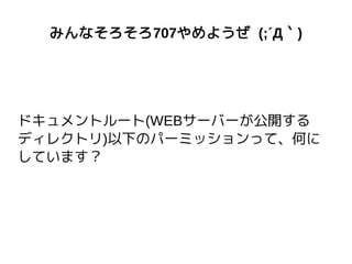 みんなそろそろ707やめようぜ (;´Д｀)
ドキュメントルート(WEBサーバーが公開する
ディレクトリ)以下のパーミッションって、何に
しています？
 
