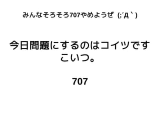 みんなそろそろ707やめようぜ (;´Д｀)
今日問題にするのはコイツです
こいつ。
707
 