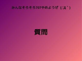 みんなそろそろ707やめようぜ (;´Д｀)
質問
 