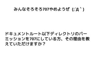 みんなそろそろ707やめようぜ (;´Д｀)
ドキュメントルート以下ディレクトリのパー
ミッションを707にしている方、その理由を教
えていただけますか？
 