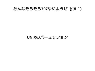 みんなそろそろ707やめようぜ (;´Д｀)
UNIXのパーミッション
 