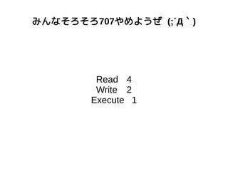 みんなそろそろ707やめようぜ (;´Д｀)
Read 4
Write 2
Execute 1
 