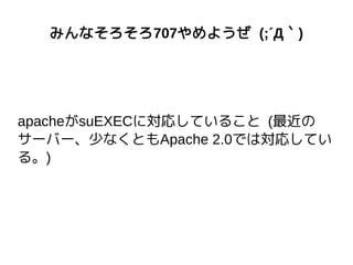 みんなそろそろ707やめようぜ (;´Д｀)
apacheがsuEXECに対応していること (最近の
サーバー、少なくともApache 2.0では対応してい
る。)
 