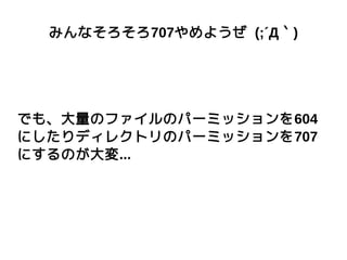 みんなそろそろ707やめようぜ (;´Д｀)
でも、大量のファイルのパーミッションを604
にしたりディレクトリのパーミッションを707
にするのが大変...
 
