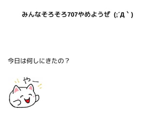 みんなそろそろ707やめようぜ (;´Д｀)
今日は何しにきたの？
 